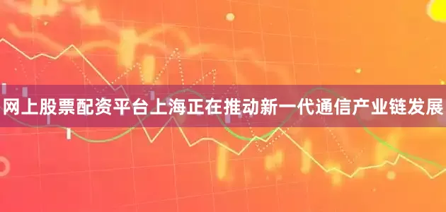 网上股票配资平台上海正在推动新一代通信产业链发展