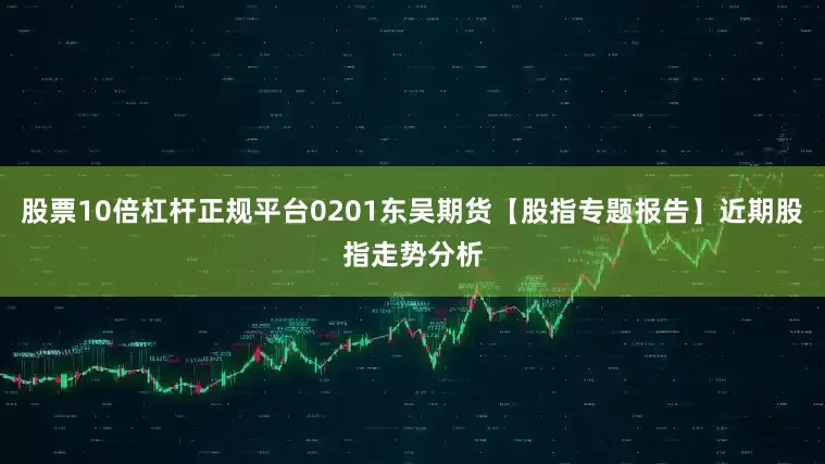 股票10倍杠杆正规平台0201东吴期货【股指专题报告】近期股指走势分析