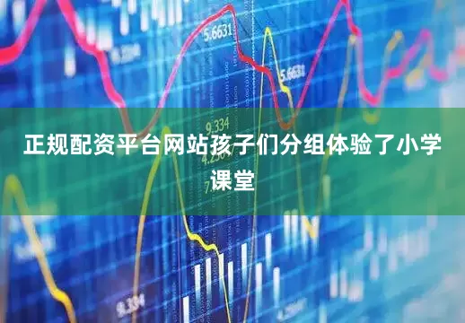 正规配资平台网站孩子们分组体验了小学课堂