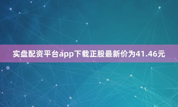实盘配资平台app下载正股最新价为41.46元