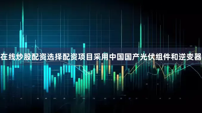 在线炒股配资选择配资项目采用中国国产光伏组件和逆变器