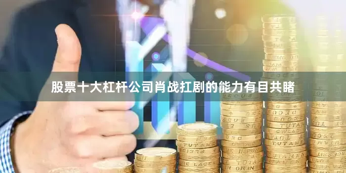 股票十大杠杆公司肖战扛剧的能力有目共睹