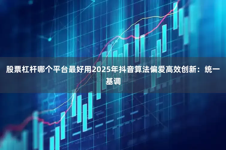 股票杠杆哪个平台最好用2025年抖音算法偏爱高效创新：统一基调