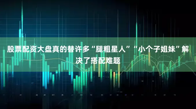 股票配资大盘真的替许多“腿粗星人”“小个子姐妹”解决了搭配难题