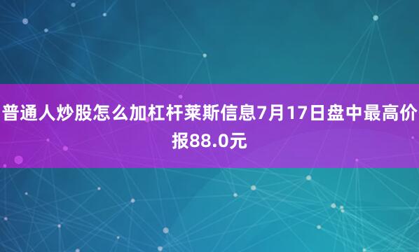 普通人炒股怎么加杠杆莱斯信息7月17日盘中最高价报88.0元