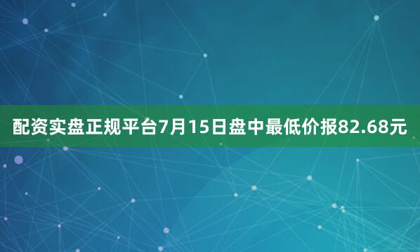配资实盘正规平台7月15日盘中最低价报82.68元