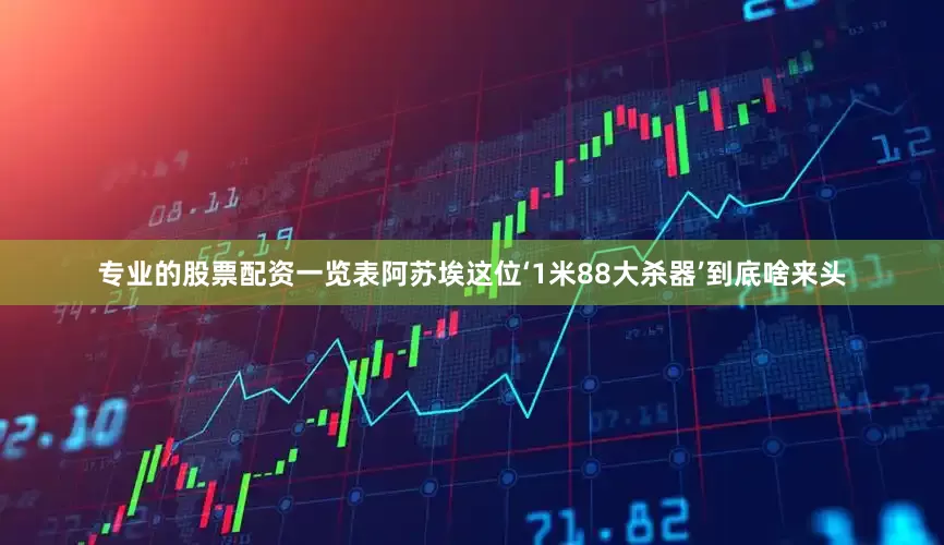 专业的股票配资一览表阿苏埃这位‘1米88大杀器’到底啥来头