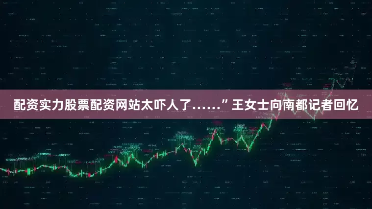 配资实力股票配资网站太吓人了……”王女士向南都记者回忆