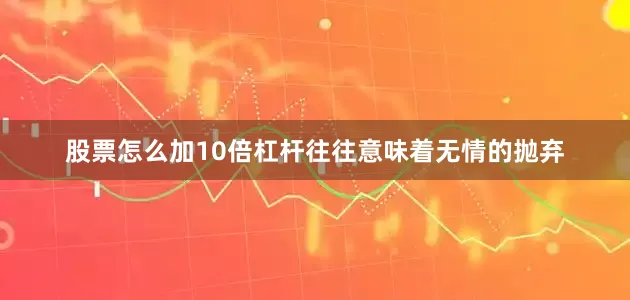 股票怎么加10倍杠杆往往意味着无情的抛弃