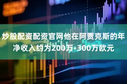 炒股配资配资官网他在阿贾克斯的年净收入约为200万-300万欧元