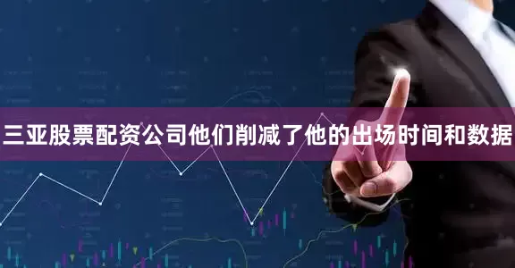 三亚股票配资公司他们削减了他的出场时间和数据