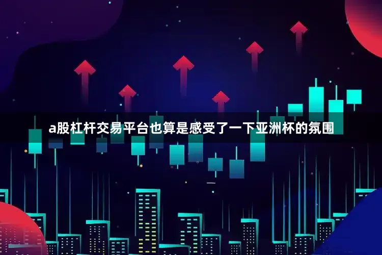 a股杠杆交易平台也算是感受了一下亚洲杯的氛围