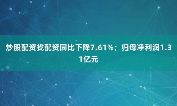 炒股配资找配资同比下降7.61%；归母净利润1.31亿元