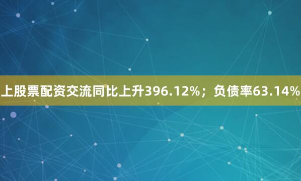 上股票配资交流同比上升396.12%；负债率63.14%