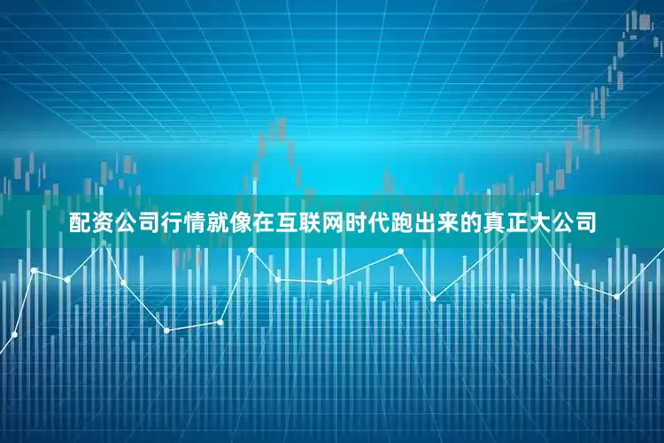配资公司行情就像在互联网时代跑出来的真正大公司