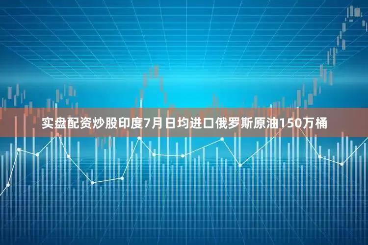 实盘配资炒股印度7月日均进口俄罗斯原油150万桶