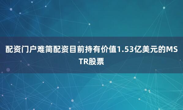 配资门户难简配资目前持有价值1.53亿美元的MSTR股票