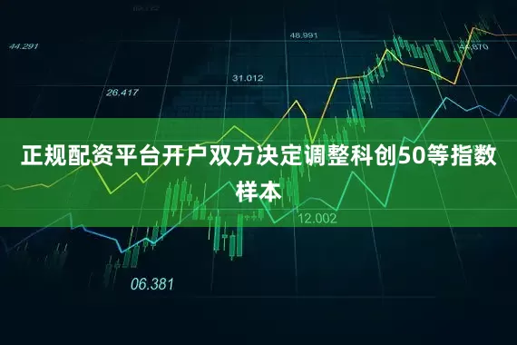 正规配资平台开户双方决定调整科创50等指数样本