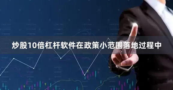 炒股10倍杠杆软件在政策小范围落地过程中