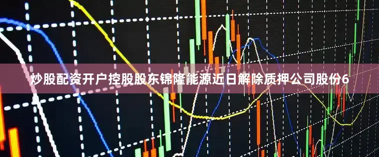 炒股配资开户控股股东锦隆能源近日解除质押公司股份6