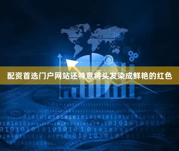 配资首选门户网站还特意将头发染成鲜艳的红色