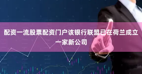 配资一流股票配资门户该银行联盟已在荷兰成立一家新公司