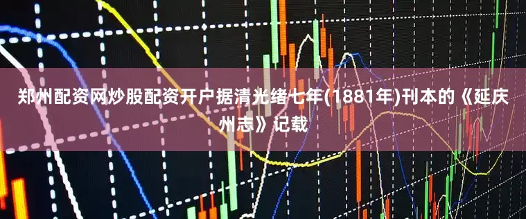 郑州配资网炒股配资开户据清光绪七年(1881年)刊本的《延庆州志》记载