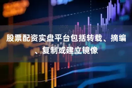 股票配资实盘平台包括转载、摘编、复制或建立镜像