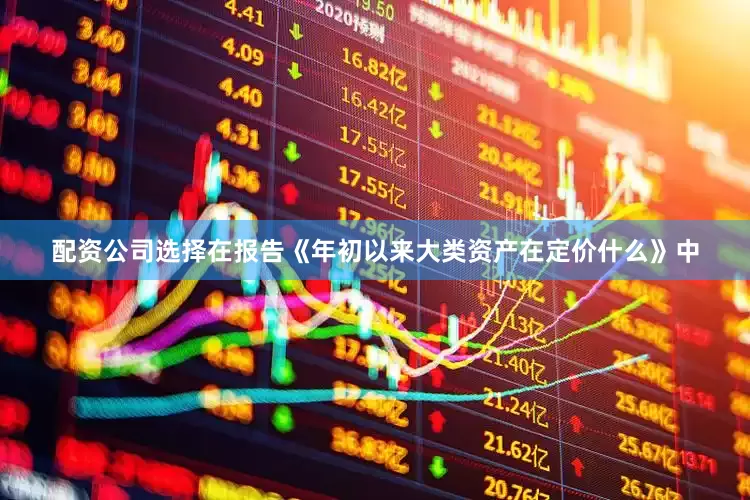 配资公司选择在报告《年初以来大类资产在定价什么》中