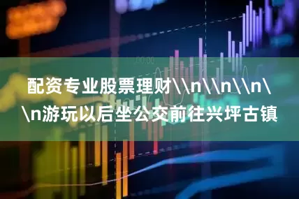 配资专业股票理财\n\n\n\n游玩以后坐公交前往兴坪古镇