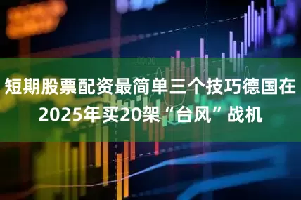 短期股票配资最简单三个技巧德国在2025年买20架“台风”战机