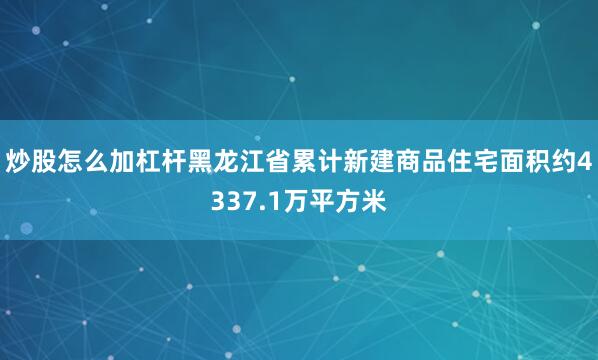 炒股怎么加杠杆黑龙江省累计新建商品住宅面积约4337.1万平方米