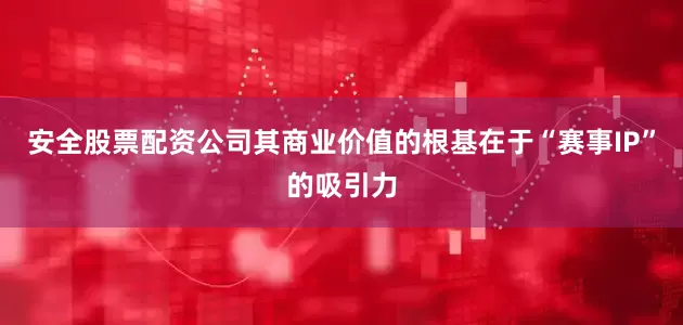 安全股票配资公司其商业价值的根基在于“赛事IP”的吸引力