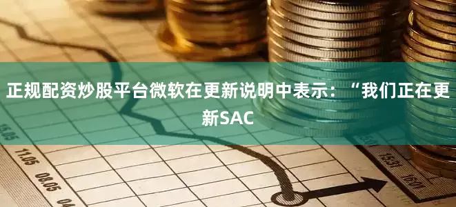 正规配资炒股平台微软在更新说明中表示：“我们正在更新SAC