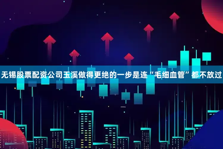 无锡股票配资公司玉溪做得更绝的一步是连“毛细血管”都不放过