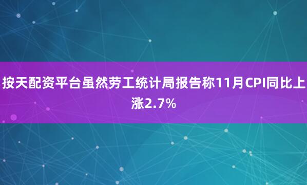 按天配资平台虽然劳工统计局报告称11月CPI同比上涨2.7%