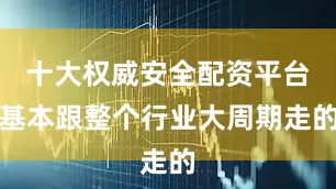 十大权威安全配资平台基本跟整个行业大周期走的