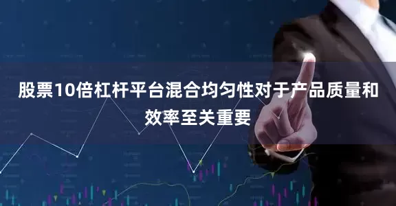 股票10倍杠杆平台混合均匀性对于产品质量和效率至关重要