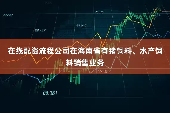 在线配资流程公司在海南省有猪饲料、水产饲料销售业务