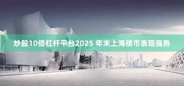 炒股10倍杠杆平台2025 年末上海楼市表现强势