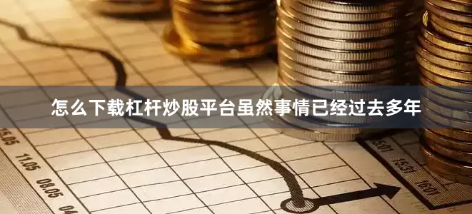 怎么下载杠杆炒股平台虽然事情已经过去多年