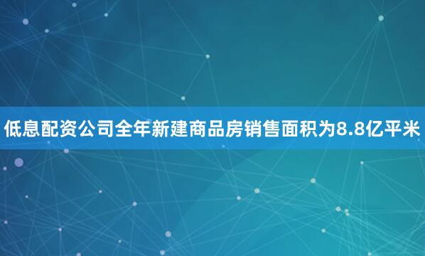 低息配资公司全年新建商品房销售面积为8.8亿平米