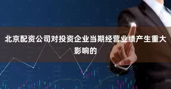 北京配资公司对投资企业当期经营业绩产生重大影响的
